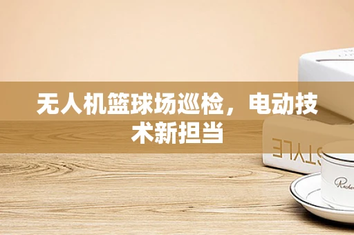 无人机篮球场巡检，电动技术新担当