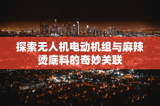 探索无人机电动机组与麻辣烫底料的奇妙关联