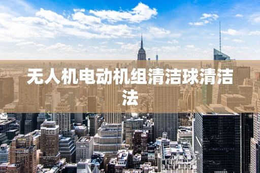 无人机电动机组清洁球清洁法