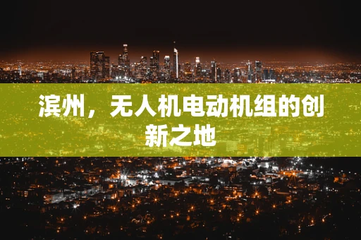 滨州，无人机电动机组的创新之地