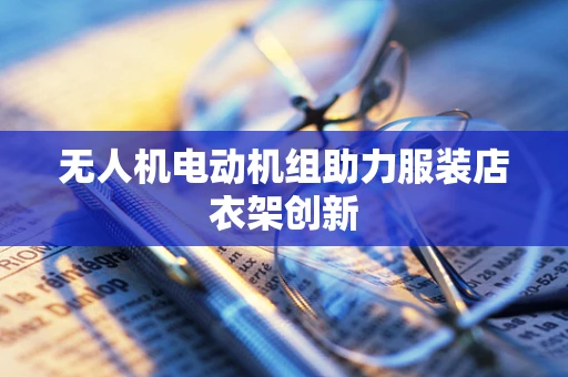 无人机电动机组助力服装店衣架创新