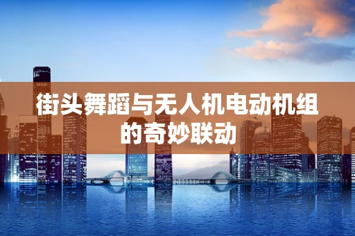 街头舞蹈与无人机电动机组的奇妙联动