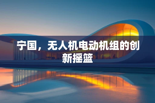 宁国，无人机电动机组的创新摇篮
