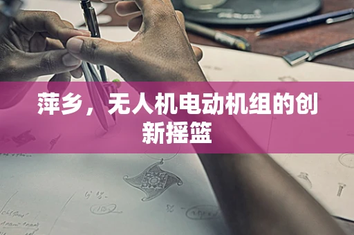 萍乡，无人机电动机组的创新摇篮