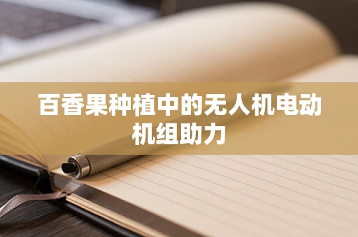 百香果种植中的无人机电动机组助力