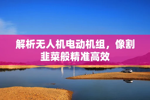 解析无人机电动机组，像割韭菜般精准高效