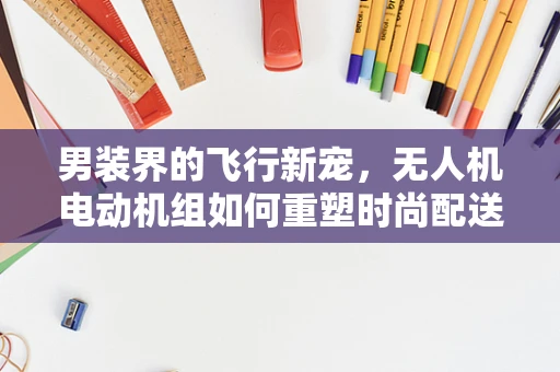 男装界的飞行新宠，无人机电动机组如何重塑时尚配送？