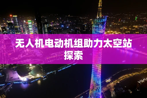 无人机电动机组助力太空站探索