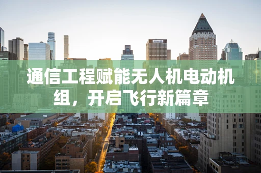 通信工程赋能无人机电动机组，开启飞行新篇章