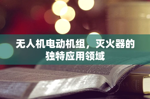 无人机电动机组，灭火器的独特应用领域
