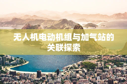 无人机电动机组与加气站的关联探索