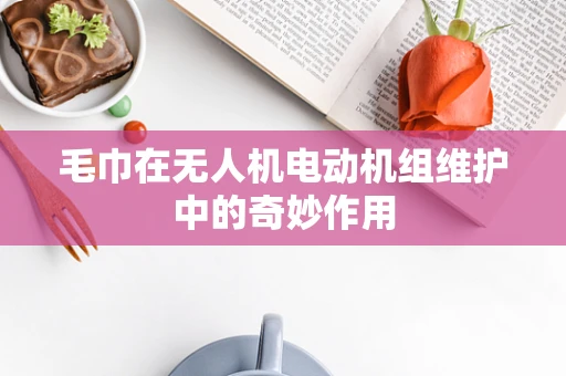 毛巾在无人机电动机组维护中的奇妙作用