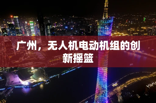 广州，无人机电动机组的创新摇篮