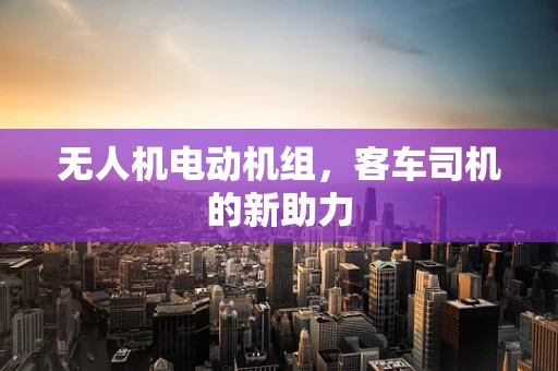 无人机电动机组，客车司机的新助力