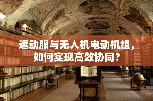 运动服与无人机电动机组，如何实现高效协同？