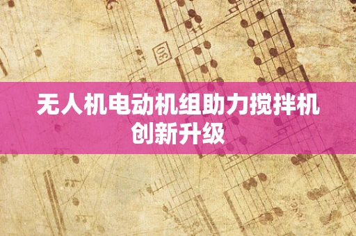 无人机电动机组助力搅拌机创新升级