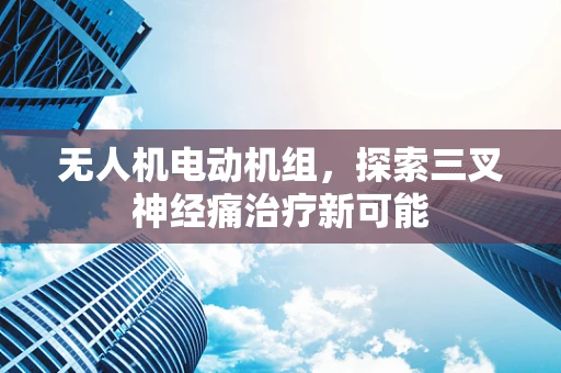 无人机电动机组，探索三叉神经痛治疗新可能