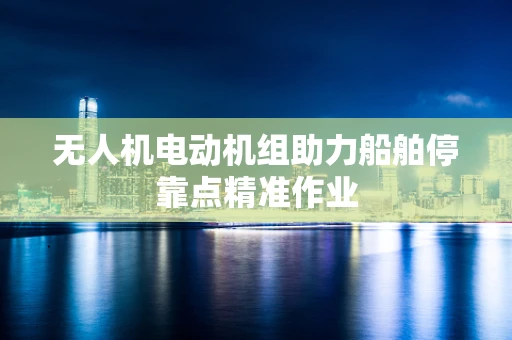 无人机电动机组助力船舶停靠点精准作业