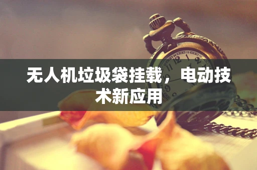 无人机垃圾袋挂载，电动技术新应用