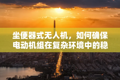 坐便器式无人机，如何确保电动机组在复杂环境中的稳定运行？