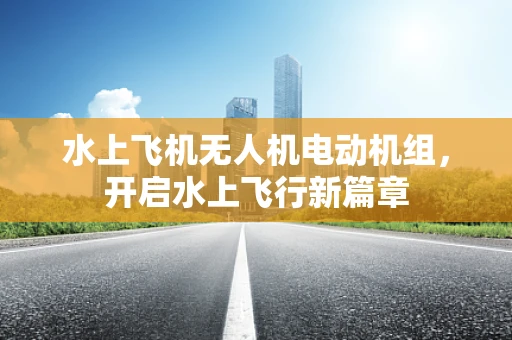 水上飞机无人机电动机组，开启水上飞行新篇章
