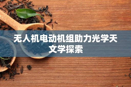 无人机电动机组助力光学天文学探索