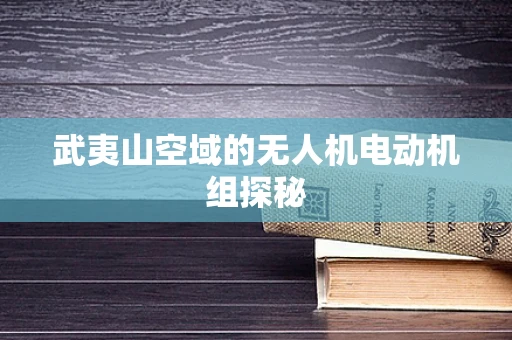 武夷山空域的无人机电动机组探秘