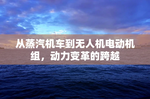 从蒸汽机车到无人机电动机组，动力变革的跨越