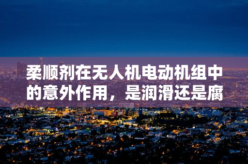 柔顺剂在无人机电动机组中的意外作用，是润滑还是腐蚀？