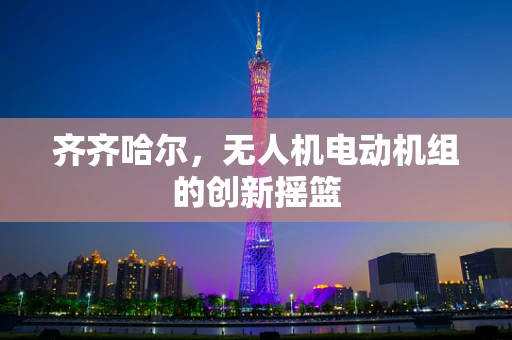 齐齐哈尔，无人机电动机组的创新摇篮