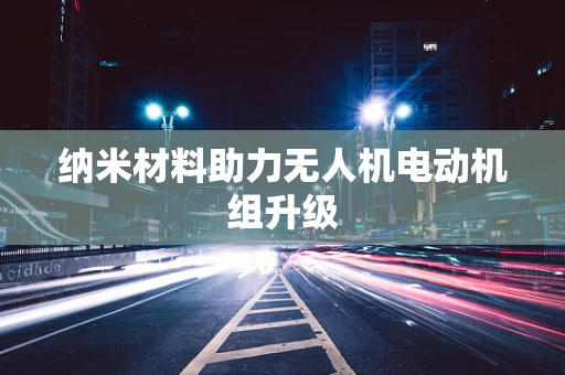 纳米材料助力无人机电动机组升级