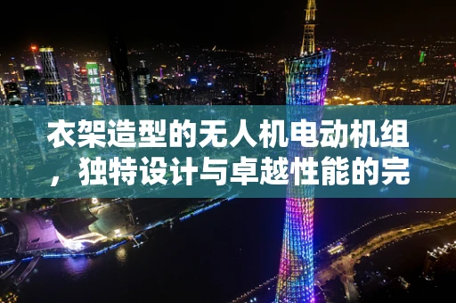 衣架造型的无人机电动机组，独特设计与卓越性能的完美融合