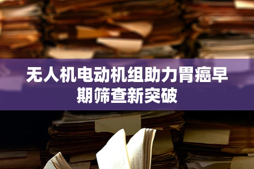 无人机电动机组助力胃癌早期筛查新突破