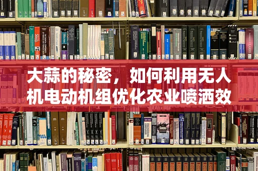 大蒜的秘密，如何利用无人机电动机组优化农业喷洒效率？