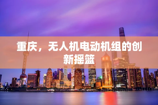 重庆，无人机电动机组的创新摇篮