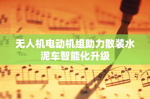 无人机电动机组助力散装水泥车智能化升级