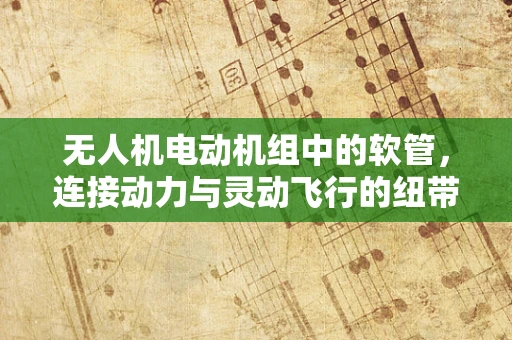 无人机电动机组中的软管，连接动力与灵动飞行的纽带
