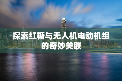 探索红糖与无人机电动机组的奇妙关联