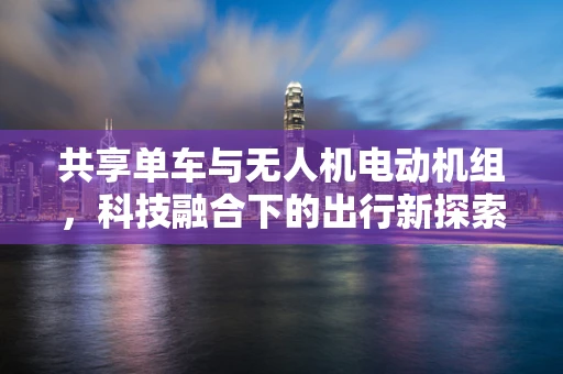 共享单车与无人机电动机组，科技融合下的出行新探索