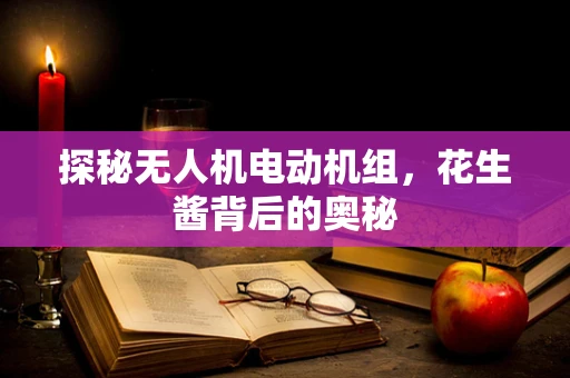 探秘无人机电动机组，花生酱背后的奥秘