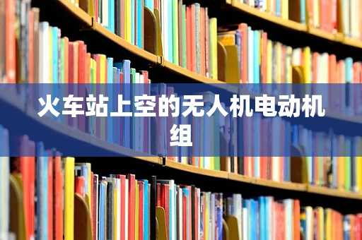 火车站上空的无人机电动机组