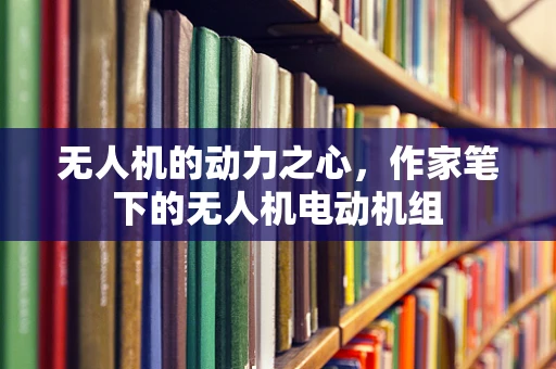 无人机的动力之心，作家笔下的无人机电动机组