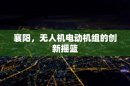 襄阳，无人机电动机组的创新摇篮