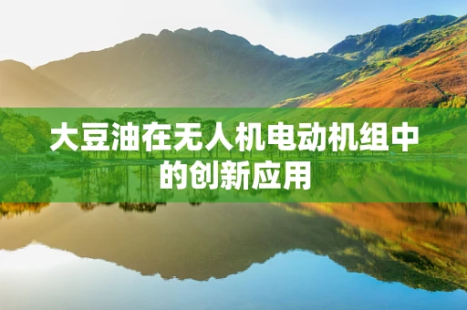 大豆油在无人机电动机组中的创新应用