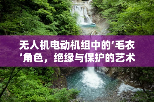 无人机电动机组中的‘毛衣’角色，绝缘与保护的艺术