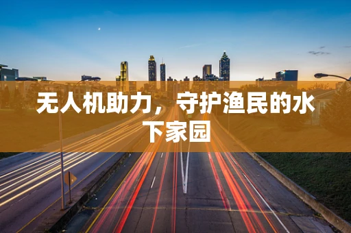 无人机助力，守护渔民的水下家园