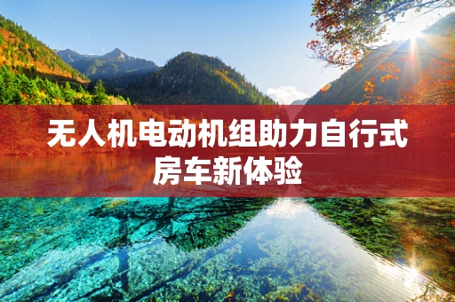无人机电动机组助力自行式房车新体验