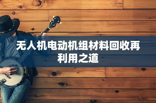 无人机电动机组材料回收再利用之道