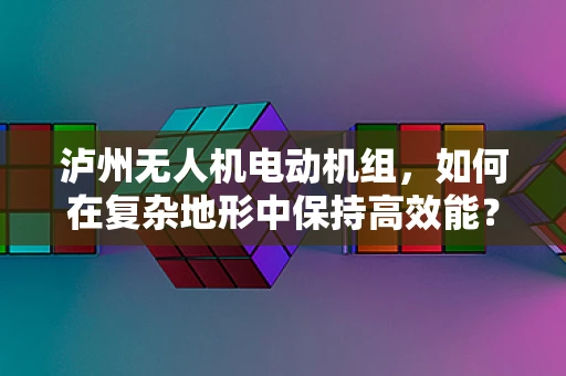 泸州无人机电动机组，如何在复杂地形中保持高效能？