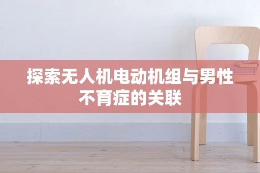 探索无人机电动机组与男性不育症的关联